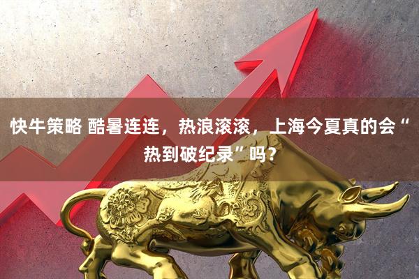 快牛策略 酷暑连连，热浪滚滚，上海今夏真的会“热到破纪录”吗？