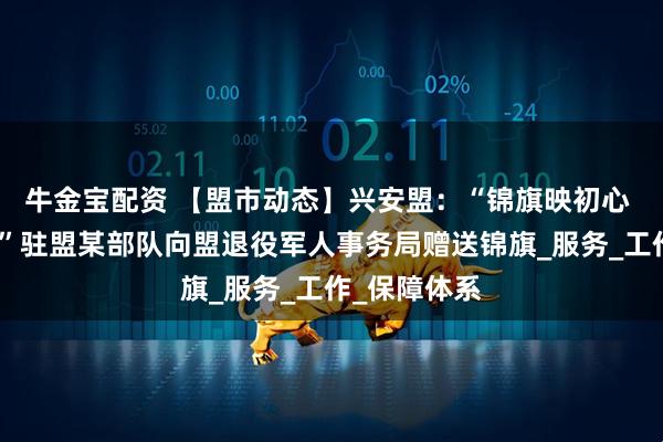 牛金宝配资 【盟市动态】兴安盟：“锦旗映初心 双拥谱新篇”驻盟某部队向盟退役军人事务局赠送锦旗_服务_工作_保障体系