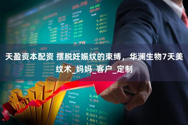 天盈资本配资 摆脱妊娠纹的束缚，华澜生物7天美纹术_妈妈_客户_定制