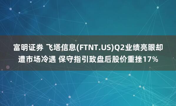富明证券 飞塔信息(FTNT.US)Q2业绩亮眼却遭市场冷遇 保守指引致盘后股价重挫17%