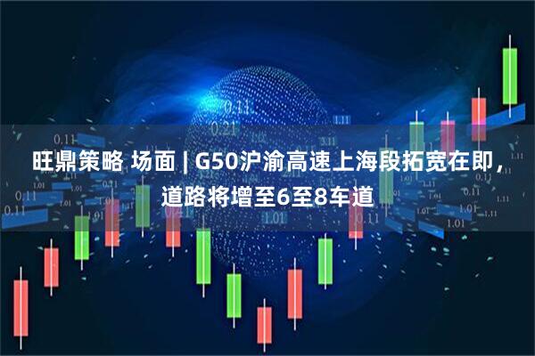 旺鼎策略 场面 | G50沪渝高速上海段拓宽在即，道路将增至6至8车道