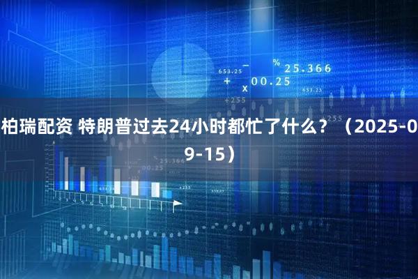 柏瑞配资 特朗普过去24小时都忙了什么？（2025-09-15）