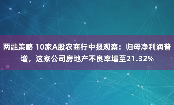 两融策略 10家A股农商行中报观察：归母净利润普增，这家公司房地产不良率增至21.32%