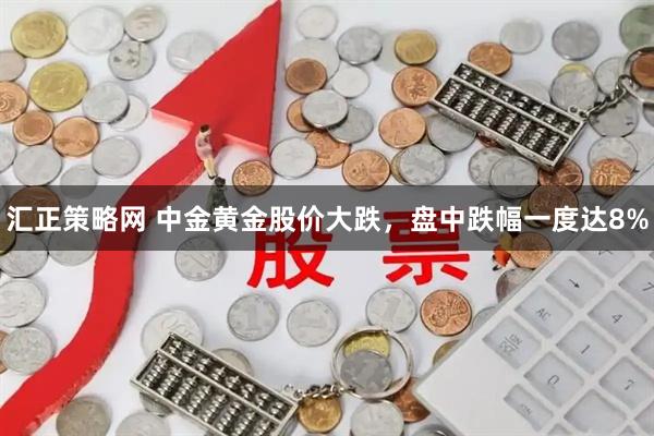 汇正策略网 中金黄金股价大跌，盘中跌幅一度达8%