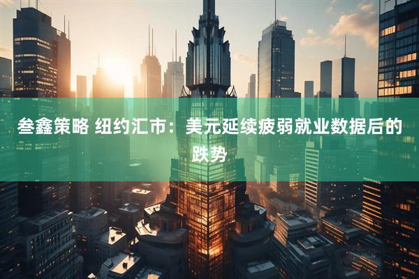 叁鑫策略 纽约汇市：美元延续疲弱就业数据后的跌势