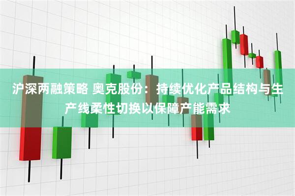 沪深两融策略 奥克股份：持续优化产品结构与生产线柔性切换以保障产能需求