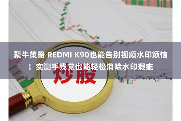 聚牛策略 REDMI K90也能告别视频水印烦恼！实测手残党也能轻松消除水印瑕疵