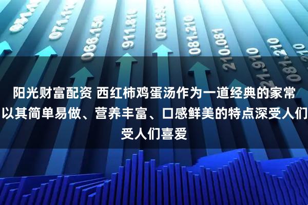 阳光财富配资 西红柿鸡蛋汤作为一道经典的家常菜，以其简单易做、营养丰富、口感鲜美的特点深受人们喜爱