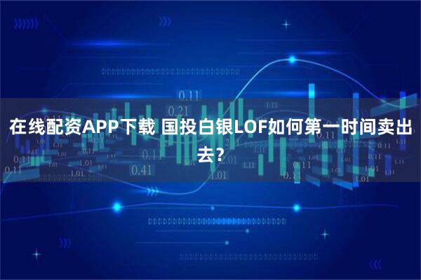 在线配资APP下载 国投白银LOF如何第一时间卖出去？