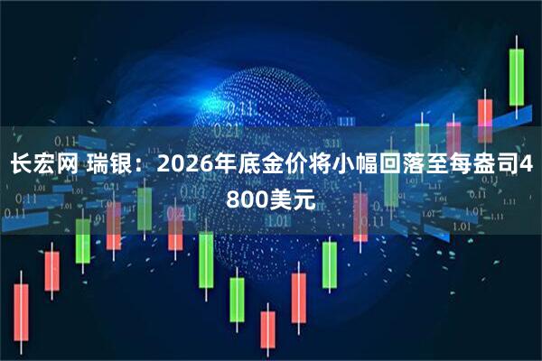 长宏网 瑞银：2026年底金价将小幅回落至每盎司4800美元