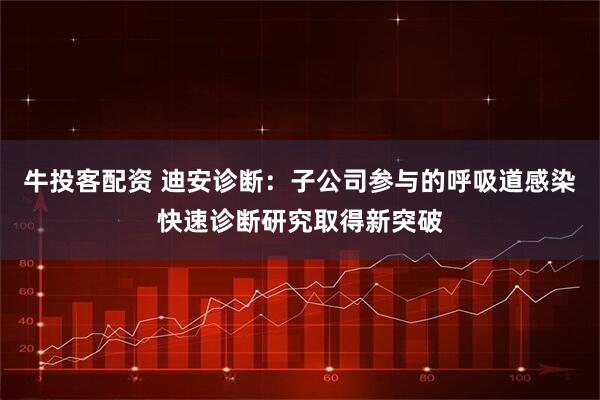 牛投客配资 迪安诊断：子公司参与的呼吸道感染快速诊断研究取得新突破