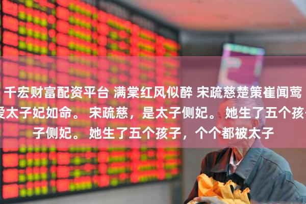 千宏财富配资平台 满棠红风似醉 宋疏慈楚策崔闻莺 人人都说，太子爱太子妃如命。 　　宋疏慈，是太子侧妃。 　　她生了五个孩子，个个都被太子