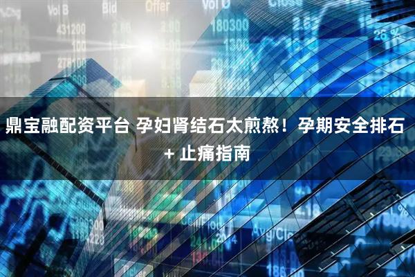 鼎宝融配资平台 孕妇肾结石太煎熬！孕期安全排石 + 止痛指南