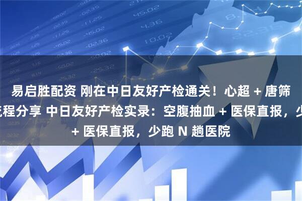 易启胜配资 刚在中日友好产检通关！心超 + 唐筛避坑，真实流程分享 中日友好产检实录：空腹抽血 + 医保直报，少跑 N 趟医院