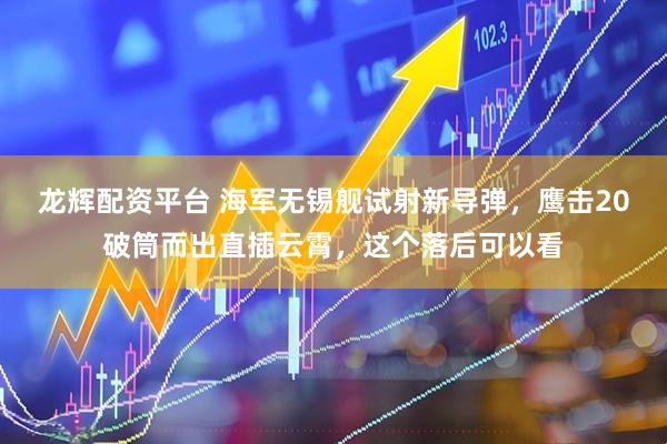 龙辉配资平台 海军无锡舰试射新导弹，鹰击20破筒而出直插云霄，这个落后可以看