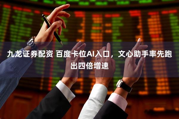九龙证券配资 百度卡位AI入口，文心助手率先跑出四倍增速