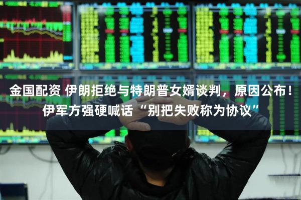 金国配资 伊朗拒绝与特朗普女婿谈判，原因公布！伊军方强硬喊话 “别把失败称为协议”