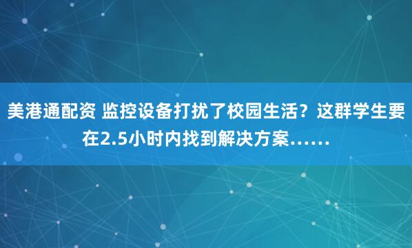 美港通配资 监控设备打扰了校园生活？这群学生要在2.5小时内找到解决方案……