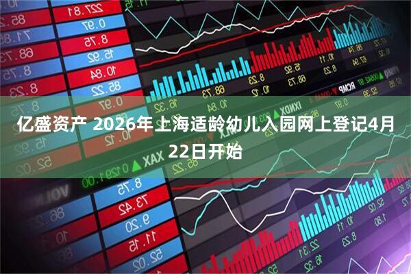 亿盛资产 2026年上海适龄幼儿入园网上登记4月22日开始