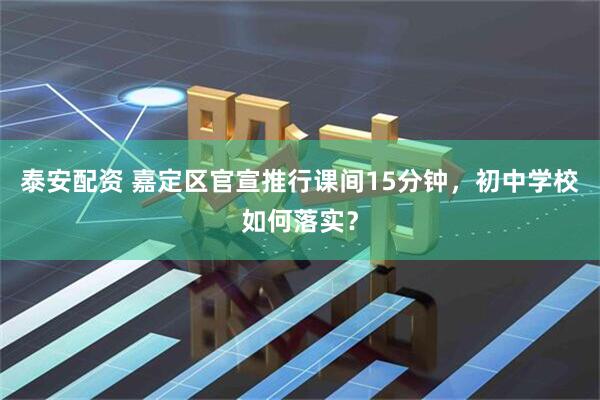 泰安配资 嘉定区官宣推行课间15分钟，初中学校如何落实？