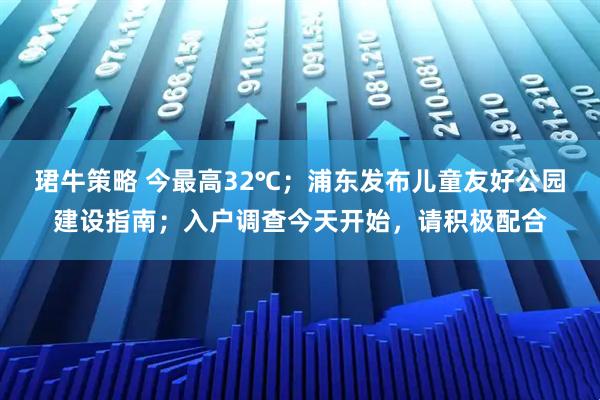 珺牛策略 今最高32℃；浦东发布儿童友好公园建设指南；入户调查今天开始，请积极配合