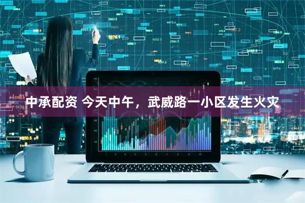 中承配资 今天中午，武威路一小区发生火灾